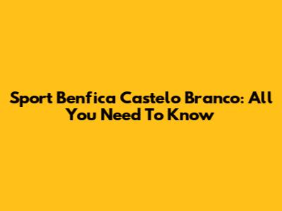 Sport Benfica Castelo Branco: All You Need To Know