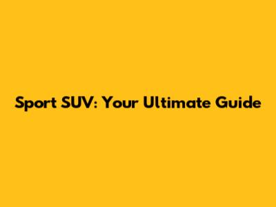 Sport SUV: Your Ultimate Guide