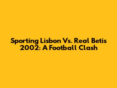 Sporting Lisbon Vs. Real Betis 2002: A Football Clash