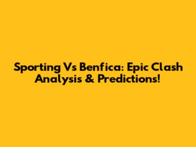 Sporting Vs Benfica: Epic Clash Analysis & Predictions!