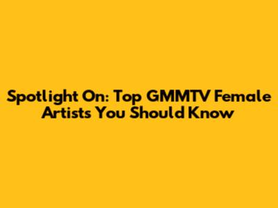 Spotlight On: Top GMMTV Female Artists You Should Know