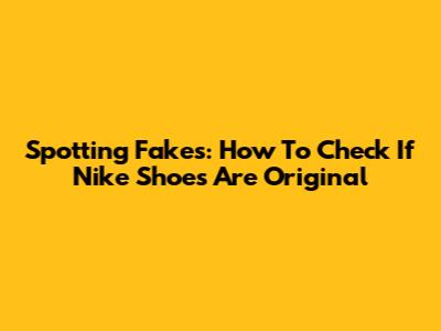 Spotting Fakes: How To Check If Nike Shoes Are Original