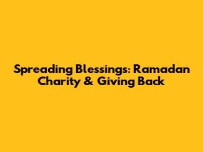 Spreading Blessings: Ramadan Charity & Giving Back
