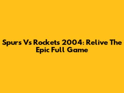Spurs Vs Rockets 2004: Relive The Epic Full Game