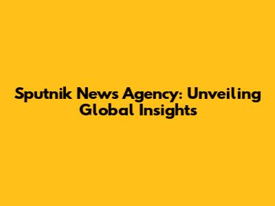 Sputnik News Agency: Unveiling Global Insights