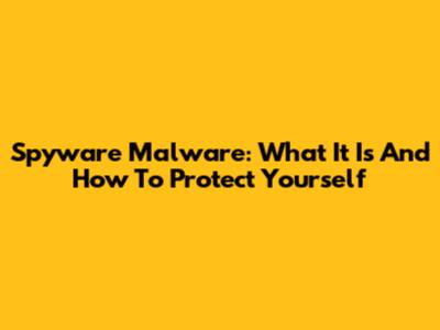 Spyware Malware: What It Is And How To Protect Yourself