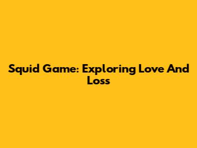 Squid Game: Exploring Love And Loss