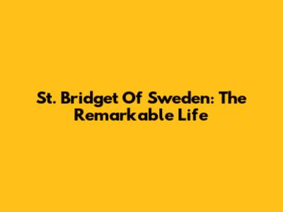 St. Bridget Of Sweden: The Remarkable Life