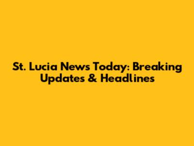 St. Lucia News Today: Breaking Updates & Headlines