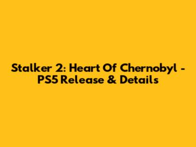 Stalker 2: Heart Of Chernobyl - PS5 Release & Details