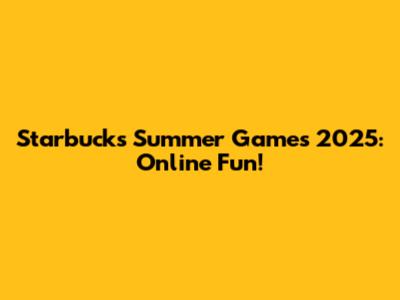 Starbucks Summer Games 2025: Online Fun!