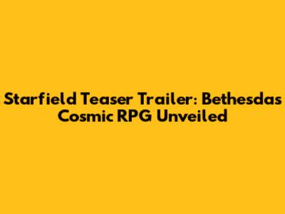 Starfield Teaser Trailer: Bethesda's Cosmic RPG Unveiled