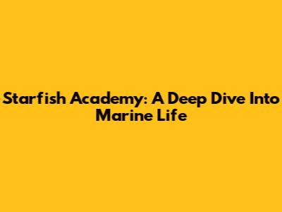 Starfish Academy: A Deep Dive Into Marine Life