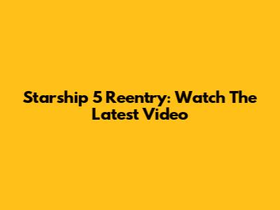 Starship 5 Reentry: Watch The Latest Video