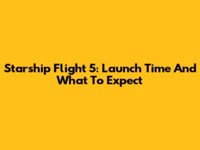 Starship Flight 5: Launch Time And What To Expect