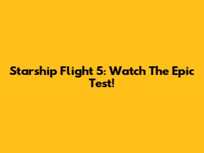 Starship Flight 5: Watch The Epic Test!