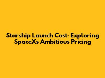 Starship Launch Cost: Exploring SpaceX's Ambitious Pricing