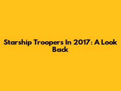 Starship Troopers In 2017: A Look Back
