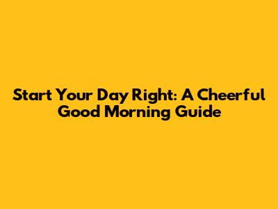 Start Your Day Right: A Cheerful Good Morning Guide