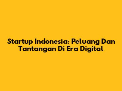 Startup Indonesia: Peluang Dan Tantangan Di Era Digital