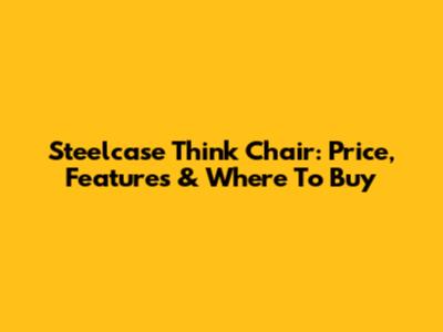 Steelcase Think Chair: Price, Features & Where To Buy