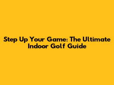 Step Up Your Game: The Ultimate Indoor Golf Guide