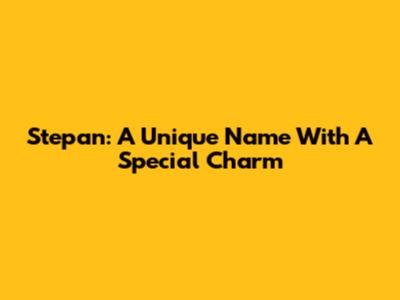 Stepan: A Unique Name With A Special Charm