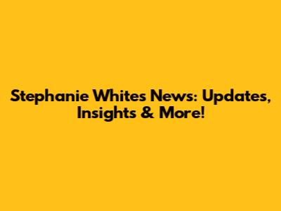Stephanie White's News: Updates, Insights & More!