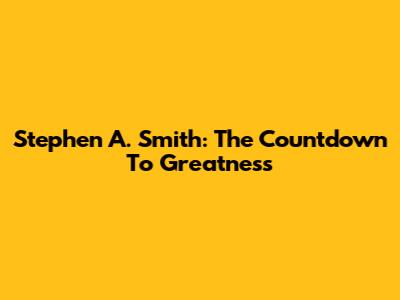 Stephen A. Smith: The Countdown To Greatness