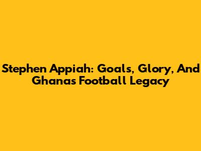 Stephen Appiah: Goals, Glory, And Ghana's Football Legacy