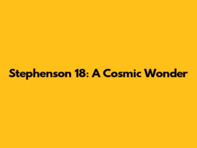 Stephenson 18: A Cosmic Wonder