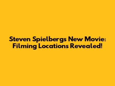 Steven Spielberg's New Movie: Filming Locations Revealed!