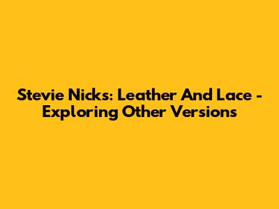 Stevie Nicks: Leather And Lace - Exploring Other Versions