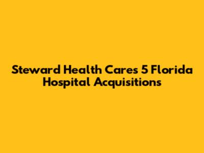 Steward Health Care's 5 Florida Hospital Acquisitions
