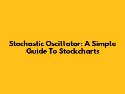 Stochastic Oscillator: A Simple Guide To Stockcharts