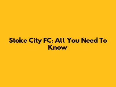 Stoke City FC: All You Need To Know