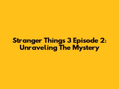Stranger Things 3 Episode 2: Unraveling The Mystery
