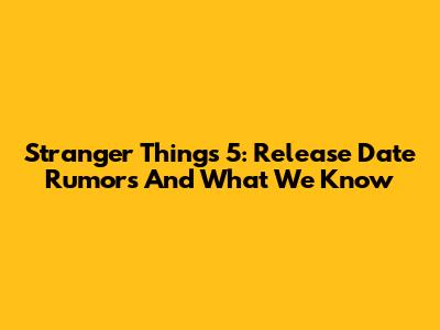 Stranger Things 5: Release Date Rumors And What We Know