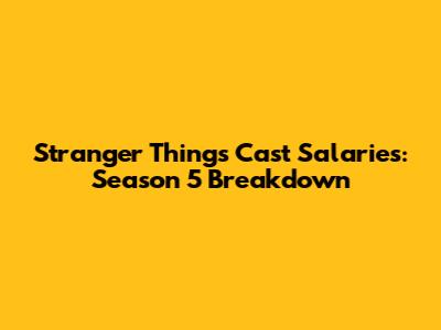 Stranger Things Cast Salaries: Season 5 Breakdown