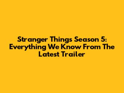 Stranger Things Season 5: Everything We Know From The Latest Trailer