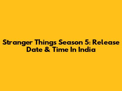 Stranger Things Season 5: Release Date & Time In India