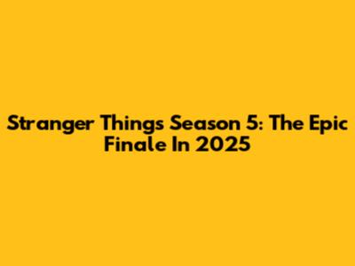 Stranger Things Season 5: The Epic Finale In 2025