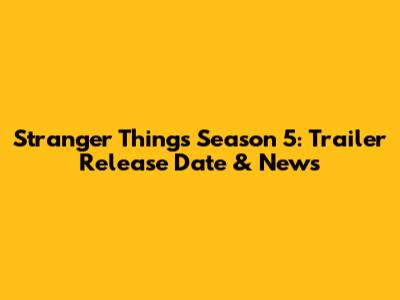 Stranger Things Season 5: Trailer Release Date & News