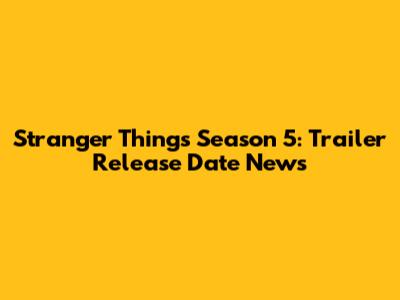 Stranger Things Season 5: Trailer Release Date News