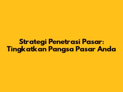 Strategi Penetrasi Pasar: Tingkatkan Pangsa Pasar Anda