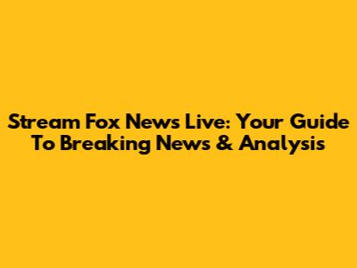Stream Fox News Live: Your Guide To Breaking News & Analysis