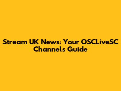 Stream UK News: Your OSCLiveSC Channels Guide