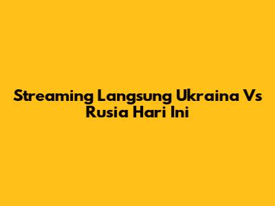 Streaming Langsung Ukraina Vs Rusia Hari Ini