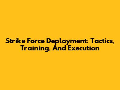 Strike Force Deployment: Tactics, Training, And Execution