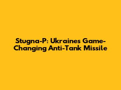 Stugna-P: Ukraine's Game-Changing Anti-Tank Missile